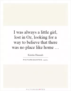I was always a little girl, lost in Oz, looking for a way to believe that there was no place like home … Picture Quote #1
