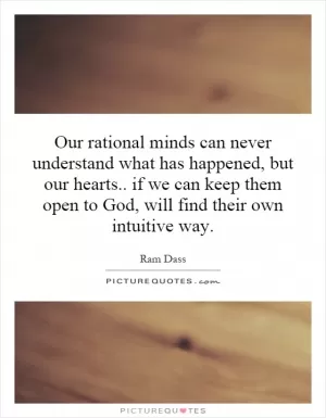 Our rational minds can never understand what has happened, but our hearts.. if we can keep them open to God, will find their own intuitive way Picture Quote #1