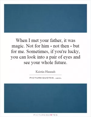 When I met your father, it was magic. Not for him - not then - but for me. Sometimes, if you're lucky, you can look into a pair of eyes and see your whole future Picture Quote #1