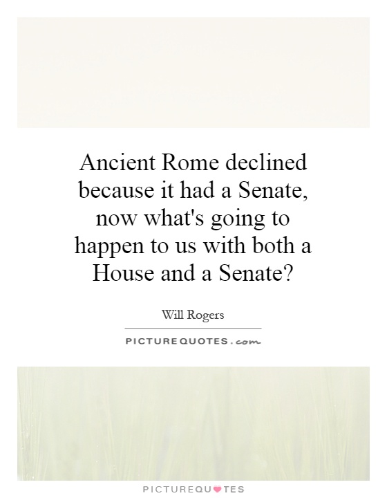 Ancient Rome declined because it had a Senate, now what's going to happen to us with both a House and a Senate? Picture Quote #1