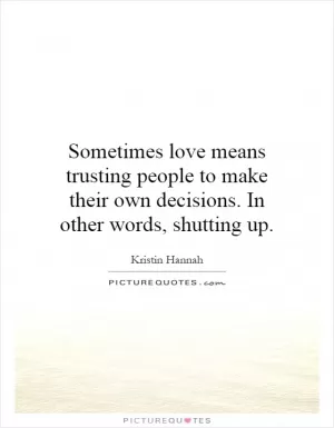 Sometimes love means trusting people to make their own decisions. In other words, shutting up Picture Quote #1