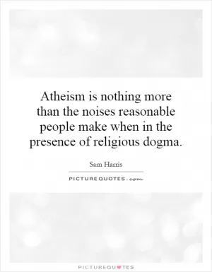 Atheism is nothing more than the noises reasonable people make when in the presence of religious dogma Picture Quote #1
