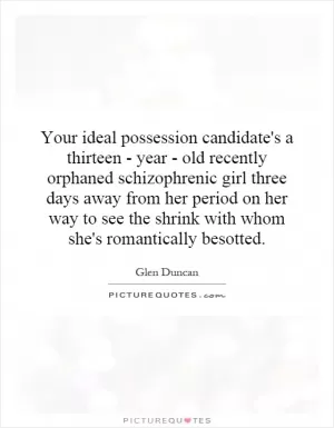 Your ideal possession candidate's a thirteen - year - old recently orphaned schizophrenic girl three days away from her period on her way to see the shrink with whom she's romantically besotted Picture Quote #1