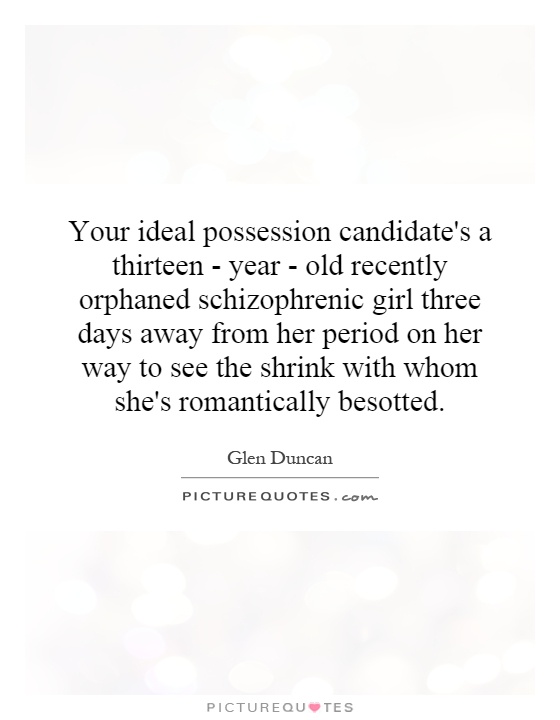 Your ideal possession candidate's a thirteen - year - old recently orphaned schizophrenic girl three days away from her period on her way to see the shrink with whom she's romantically besotted Picture Quote #1
