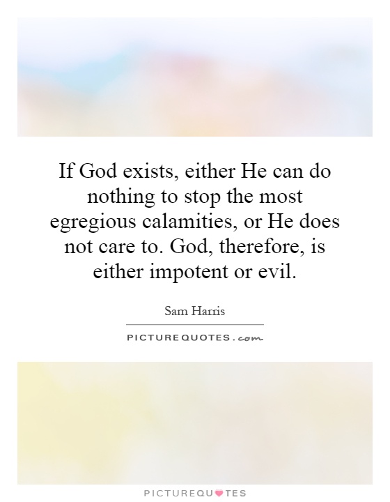 If God exists, either He can do nothing to stop the most egregious calamities, or He does not care to. God, therefore, is either impotent or evil Picture Quote #1