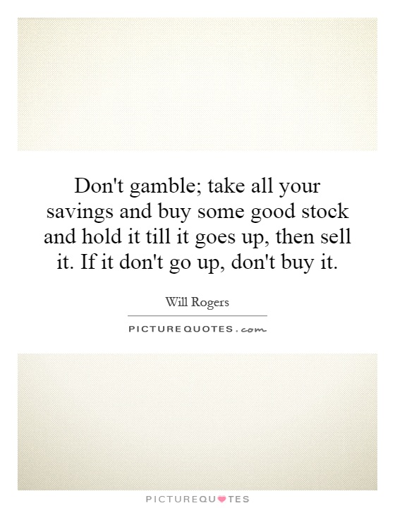 Don't gamble; take all your savings and buy some good stock and hold it till it goes up, then sell it. If it don't go up, don't buy it Picture Quote #1