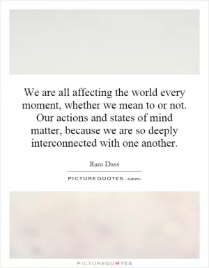 We are all affecting the world every moment, whether we mean to or not. Our actions and states of mind matter, because we are so deeply interconnected with one another Picture Quote #1
