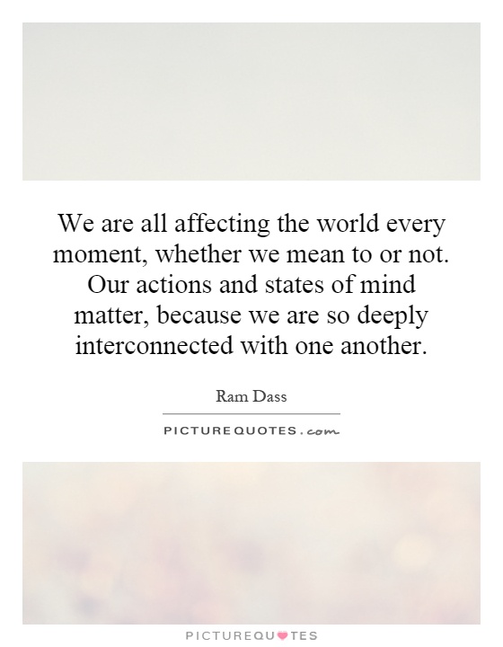 We are all affecting the world every moment, whether we mean to or not. Our actions and states of mind matter, because we are so deeply interconnected with one another Picture Quote #1