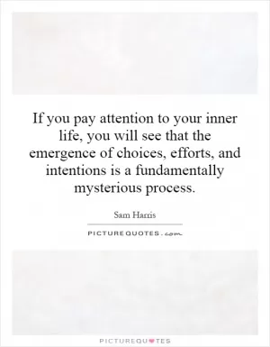 If you pay attention to your inner life, you will see that the emergence of choices, efforts, and intentions is a fundamentally mysterious process Picture Quote #1