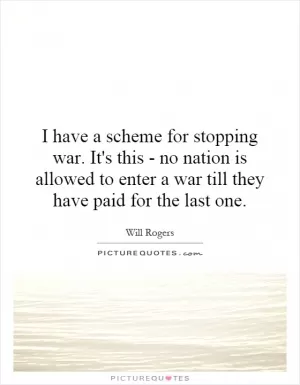 I have a scheme for stopping war. It's this - no nation is allowed to enter a war till they have paid for the last one Picture Quote #1