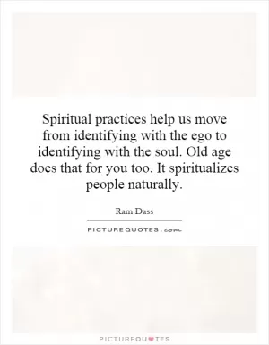 Spiritual practices help us move from identifying with the ego to identifying with the soul. Old age does that for you too. It spiritualizes people naturally Picture Quote #1