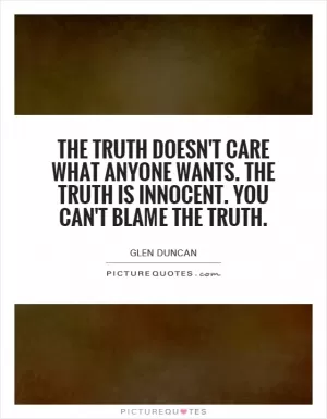The truth doesn't care what anyone wants. The truth is innocent. You can't blame the truth Picture Quote #1