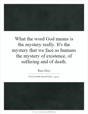 What the word God means is the mystery really. It's the mystery that we face as humans the mystery of existence, of suffering and of death Picture Quote #1
