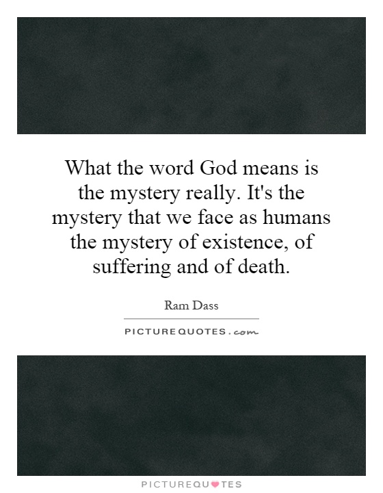 What the word God means is the mystery really. It's the mystery that we face as humans the mystery of existence, of suffering and of death Picture Quote #1