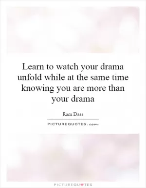Learn to watch your drama unfold while at the same time knowing you are more than your drama Picture Quote #1