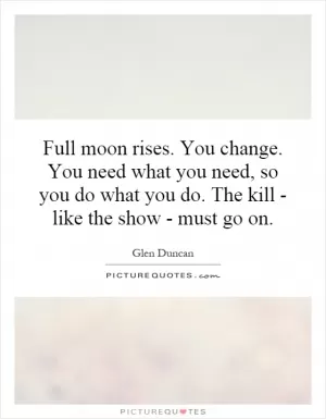 Full moon rises. You change. You need what you need, so you do what you do. The kill - like the show - must go on Picture Quote #1