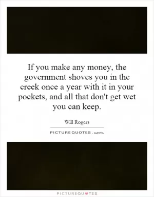 If you make any money, the government shoves you in the creek once a year with it in your pockets, and all that don't get wet you can keep Picture Quote #1