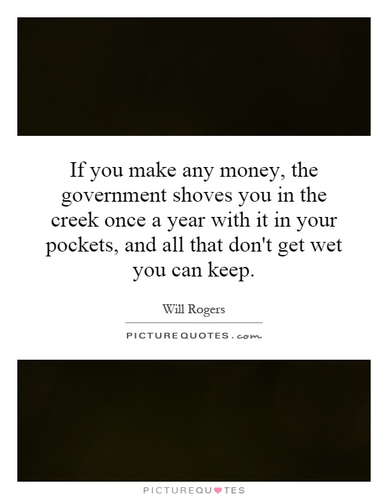 If you make any money, the government shoves you in the creek once a year with it in your pockets, and all that don't get wet you can keep Picture Quote #1