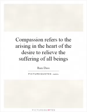 Compassion refers to the arising in the heart of the desire to relieve the suffering of all beings Picture Quote #1