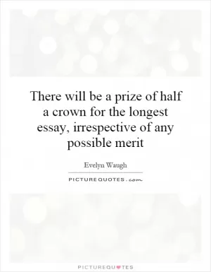 There will be a prize of half a crown for the longest essay, irrespective of any possible merit Picture Quote #1