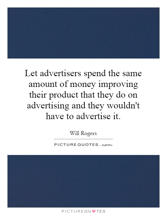 Let advertisers spend the same amount of money improving their product that they do on advertising and they wouldn't have to advertise it Picture Quote #1