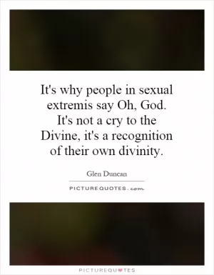It's why people in sexual extremis say Oh, God. It's not a cry to the Divine, it's a recognition of their own divinity Picture Quote #1