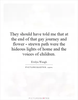 They should have told me that at the end of that gay journey and flower - strewn path were the hideous lights of home and the voices of children Picture Quote #1