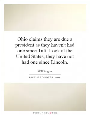 Ohio claims they are due a president as they haven't had one since Taft. Look at the United States, they have not had one since Lincoln Picture Quote #1