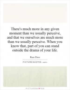 There's much more in any given moment than we usually perceive, and that we ourselves are much more than we usually perceive. When you know that, part of you can stand outside the drama of your life Picture Quote #1