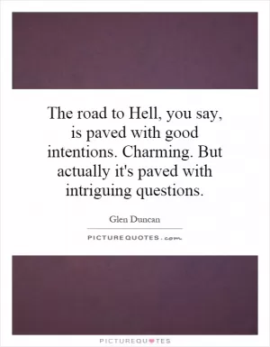 The road to Hell, you say, is paved with good intentions. Charming. But actually it's paved with intriguing questions Picture Quote #1