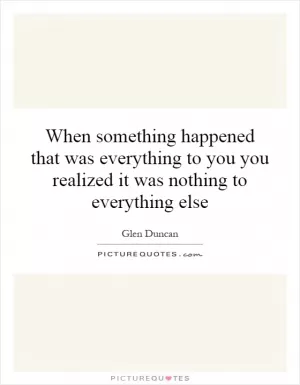 When something happened that was everything to you you realized it was nothing to everything else Picture Quote #1