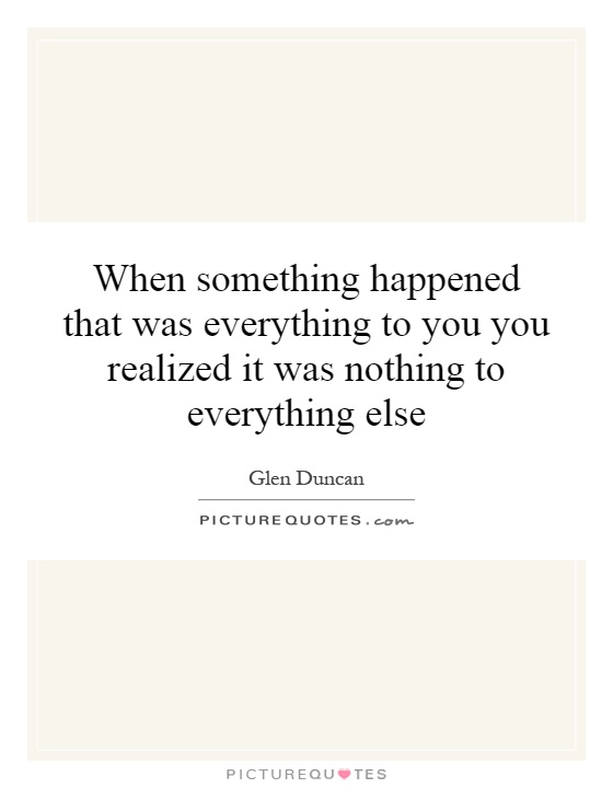 When something happened that was everything to you you realized it was nothing to everything else Picture Quote #1