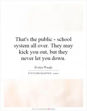 That's the public - school system all over. They may kick you out, but they never let you down Picture Quote #1