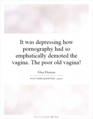 It was depressing how pornography had so emphatically demoted the vagina. The poor old vagina! Picture Quote #1