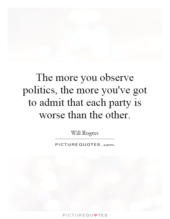 The more you observe politics, the more you've got to admit that each party is worse than the other Picture Quote #1