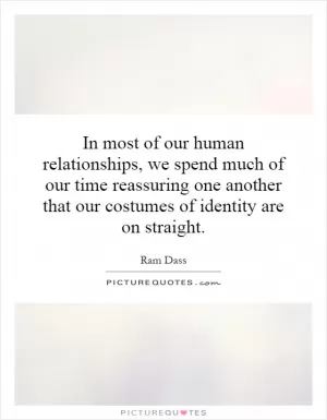 In most of our human relationships, we spend much of our time reassuring one another that our costumes of identity are on straight Picture Quote #1