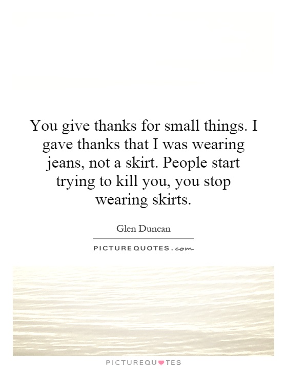 You give thanks for small things. I gave thanks that I was wearing jeans, not a skirt. People start trying to kill you, you stop wearing skirts Picture Quote #1