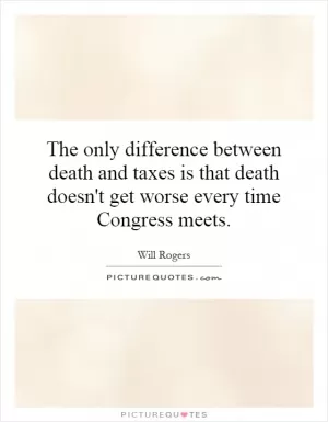 The only difference between death and taxes is that death doesn't get worse every time Congress meets Picture Quote #1