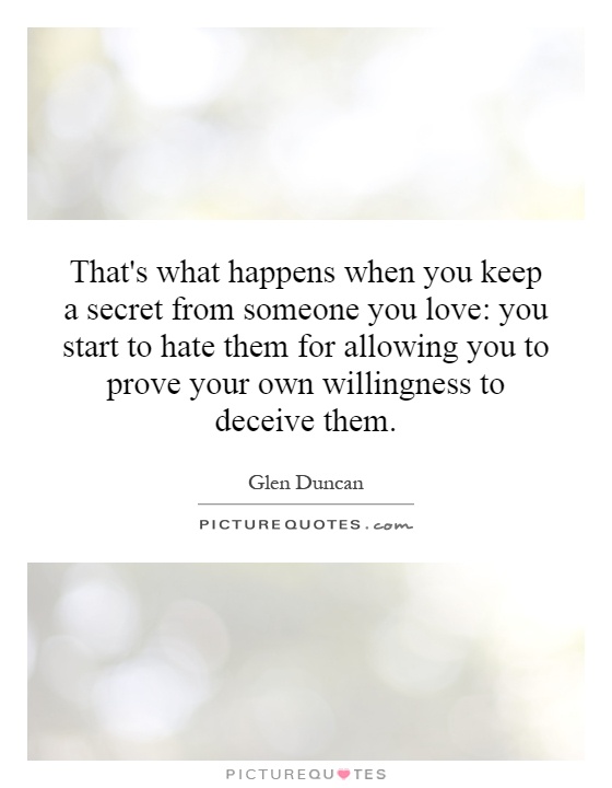 That's what happens when you keep a secret from someone you love: you start to hate them for allowing you to prove your own willingness to deceive them Picture Quote #1
