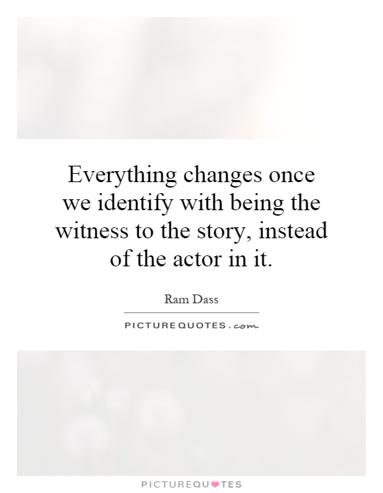 Everything changes once we identify with being the witness to the story, instead of the actor in it Picture Quote #1