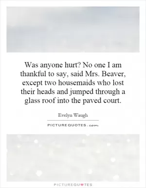 Was anyone hurt? No one I am thankful to say, said Mrs. Beaver, except two housemaids who lost their heads and jumped through a glass roof into the paved court Picture Quote #1