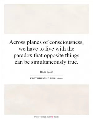 Across planes of consciousness, we have to live with the paradox that opposite things can be simultaneously true Picture Quote #1