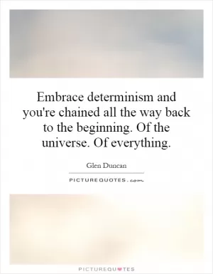 Embrace determinism and you're chained all the way back to the beginning. Of the universe. Of everything Picture Quote #1