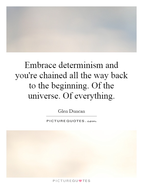 Embrace determinism and you're chained all the way back to the beginning. Of the universe. Of everything Picture Quote #1