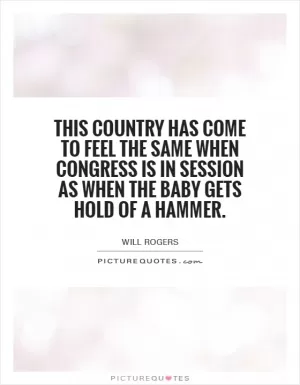 This country has come to feel the same when Congress is in session as when the baby gets hold of a hammer Picture Quote #1