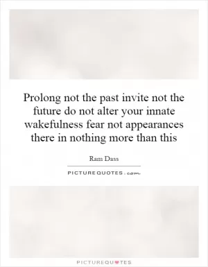 Prolong not the past invite not the future do not alter your innate wakefulness fear not appearances there in nothing more than this Picture Quote #1