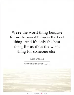 We're the worst thing because for us the worst thing is the best thing. And it's only the best thing for us if it's the worst thing for someone else Picture Quote #1