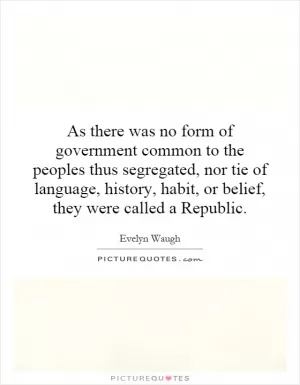 As there was no form of government common to the peoples thus segregated, nor tie of language, history, habit, or belief, they were called a Republic Picture Quote #1