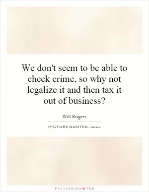 We don't seem to be able to check crime, so why not legalize it and then tax it out of business? Picture Quote #1