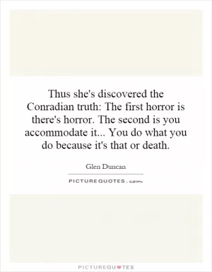 Thus she's discovered the Conradian truth: The first horror is there's horror. The second is you accommodate it... You do what you do because it's that or death Picture Quote #1